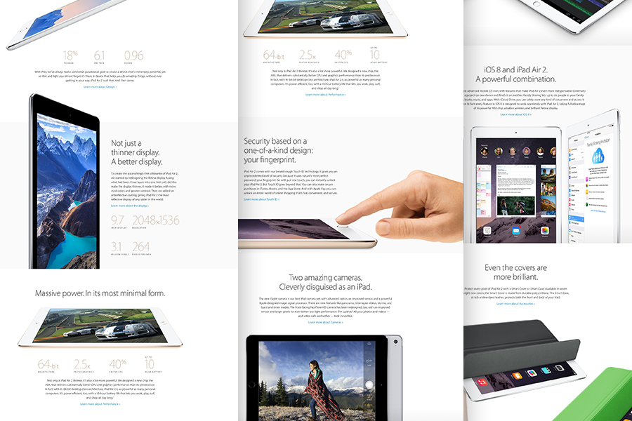 Apple’s page for the iPad Air 2 is great because while extensive in length, it can be easily skimmed by quickly scrolling down. From only reading the headlines, you can learn the most important features and delve deeper into the ones that interest you. 