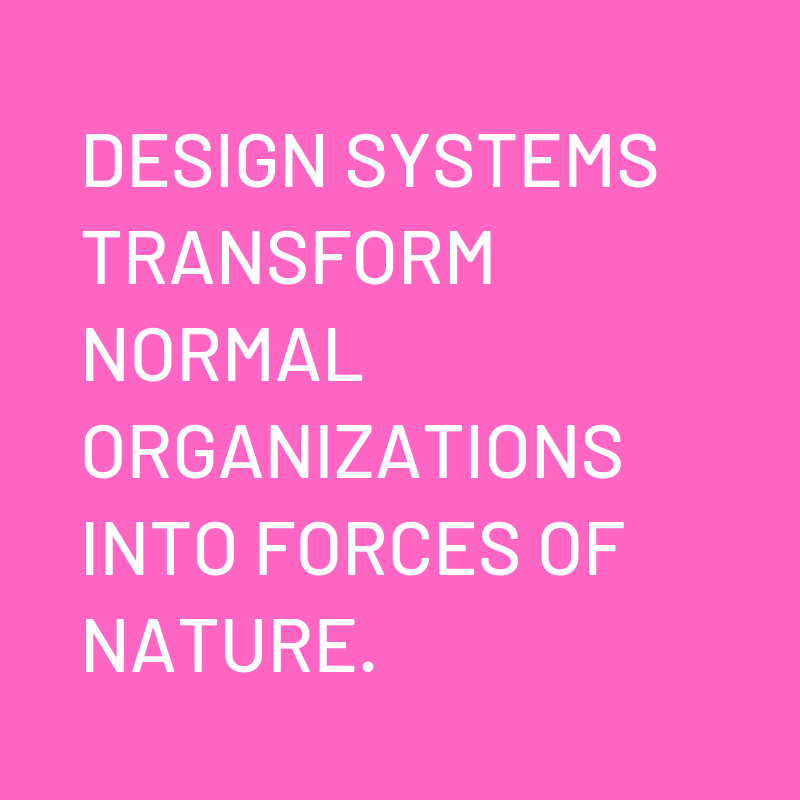 "Design systems transform normal organizations into forces of nature."